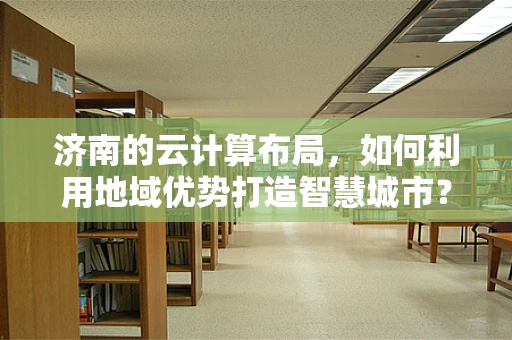 济南的云计算布局，如何利用地域优势打造智慧城市？