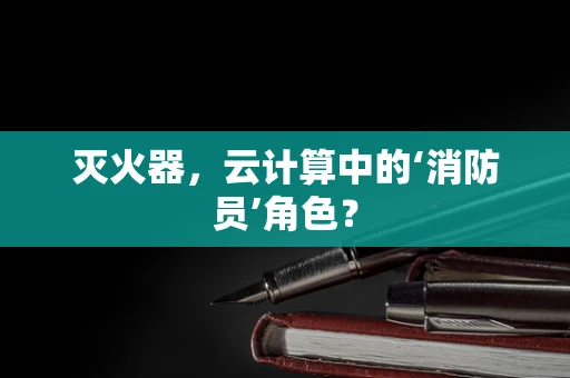 灭火器，云计算中的‘消防员’角色？