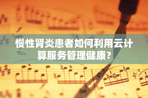 慢性肾炎患者如何利用云计算服务管理健康？