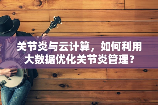 关节炎与云计算，如何利用大数据优化关节炎管理？
