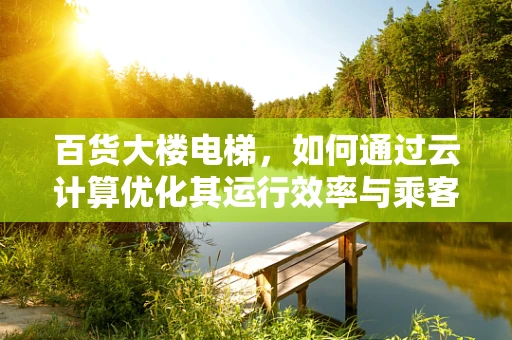 百货大楼电梯，如何通过云计算优化其运行效率与乘客体验？