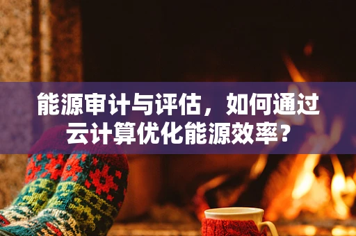 能源审计与评估，如何通过云计算优化能源效率？