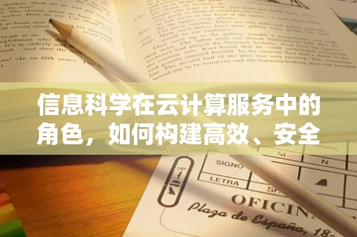 信息科学在云计算服务中的角色，如何构建高效、安全的数据处理环境？