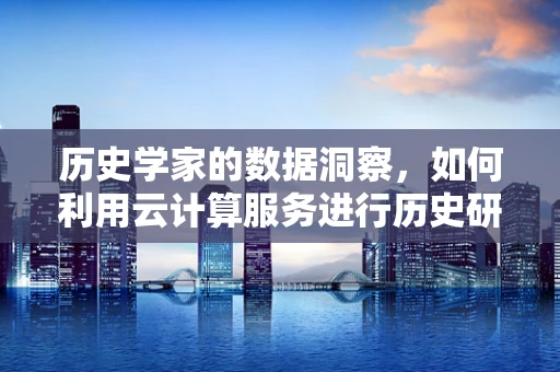 历史学家的数据洞察，如何利用云计算服务进行历史研究？