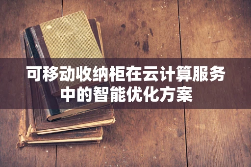 可移动收纳柜在云计算服务中的智能优化方案