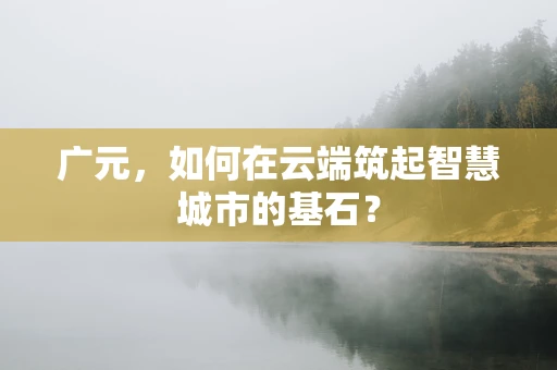 广元，如何在云端筑起智慧城市的基石？