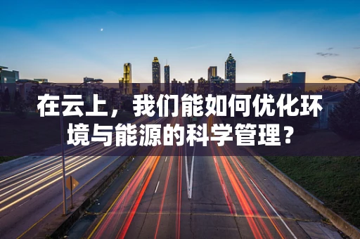 在云上，我们能如何优化环境与能源的科学管理？