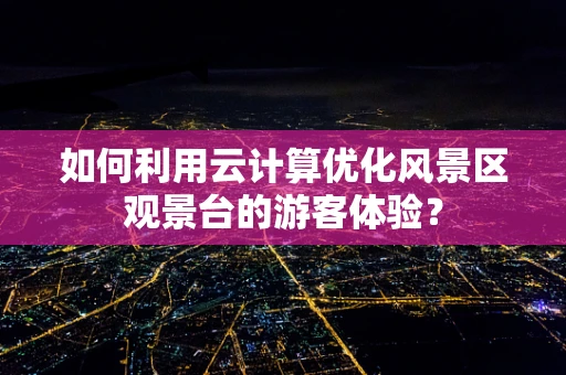 如何利用云计算优化风景区观景台的游客体验？