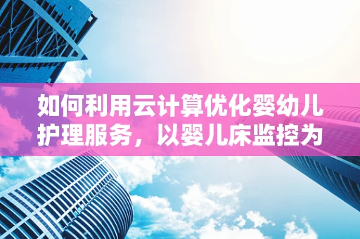 如何利用云计算优化婴幼儿护理服务，以婴儿床监控为例