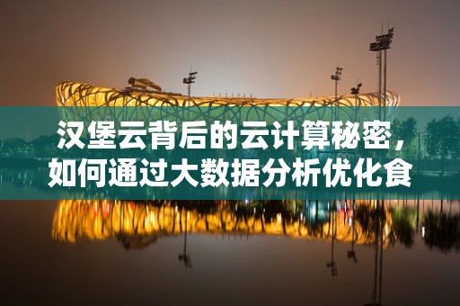 汉堡云背后的云计算秘密，如何通过大数据分析优化食材与配餐效率？