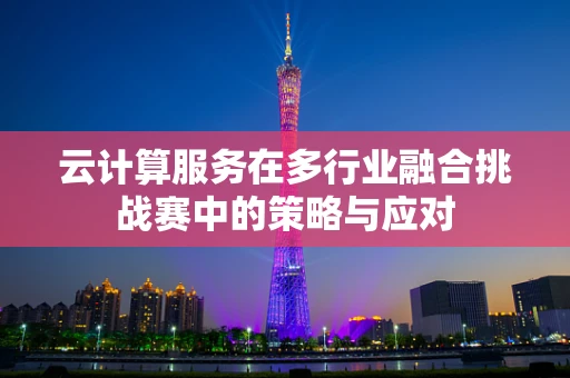 云计算服务在多行业融合挑战赛中的策略与应对