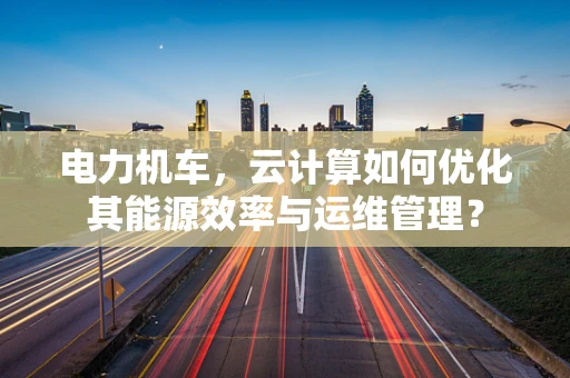 电力机车，云计算如何优化其能源效率与运维管理？