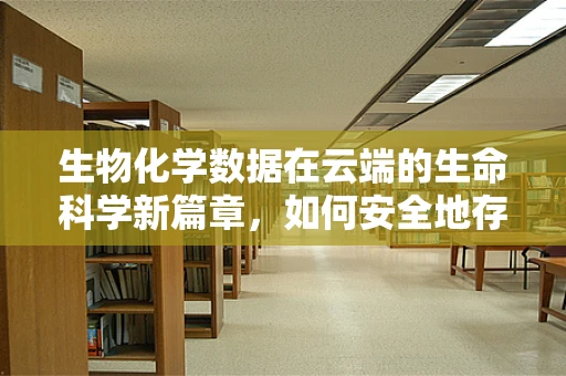 生物化学数据在云端的生命科学新篇章，如何安全地存储与分析？