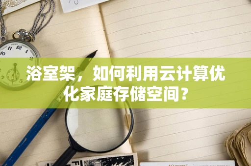 浴室架，如何利用云计算优化家庭存储空间？