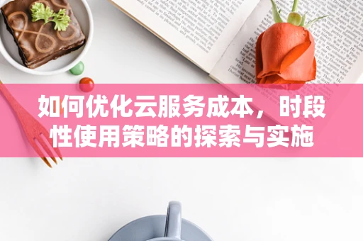 如何优化云服务成本，时段性使用策略的探索与实施