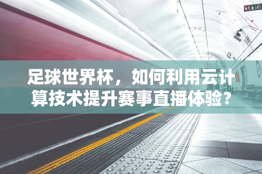 足球世界杯，如何利用云计算技术提升赛事直播体验？