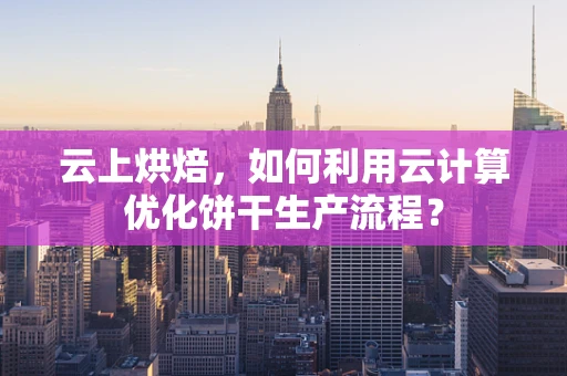 云上烘焙，如何利用云计算优化饼干生产流程？