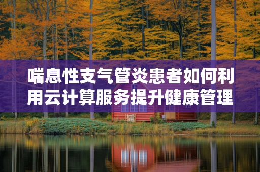 喘息性支气管炎患者如何利用云计算服务提升健康管理？