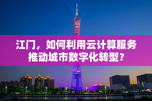 江门，如何利用云计算服务推动城市数字化转型？