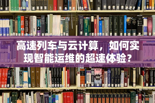 高速列车与云计算，如何实现智能运维的超速体验？