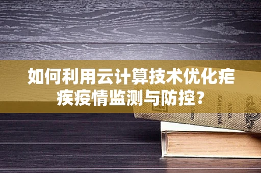 如何利用云计算技术优化疟疾疫情监测与防控？