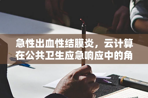 急性出血性结膜炎，云计算在公共卫生应急响应中的角色