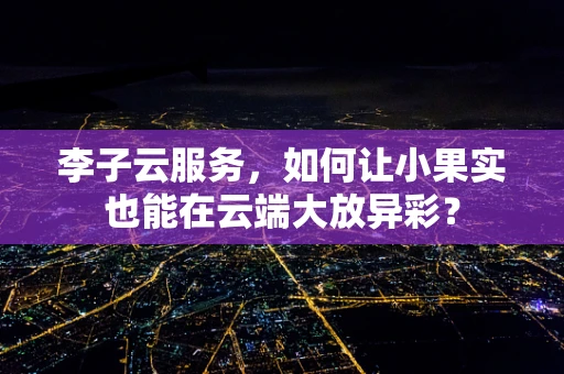 李子云服务，如何让小果实也能在云端大放异彩？