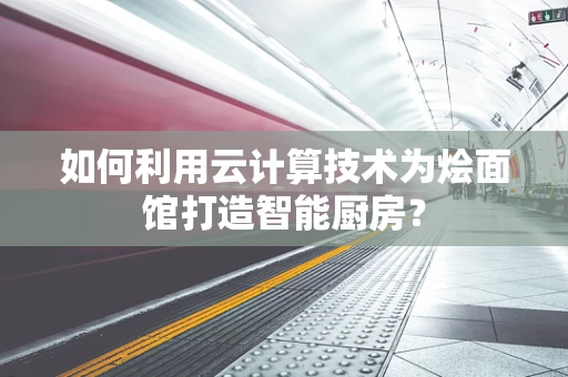 如何利用云计算技术为烩面馆打造智能厨房？