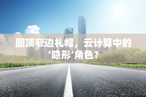 圆顶窄边礼帽，云计算中的‘隐形’角色？