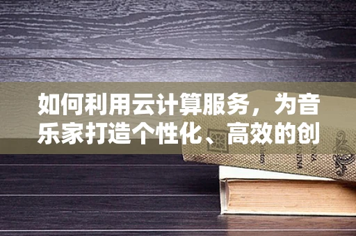 如何利用云计算服务，为音乐家打造个性化、高效的创作与分发平台？