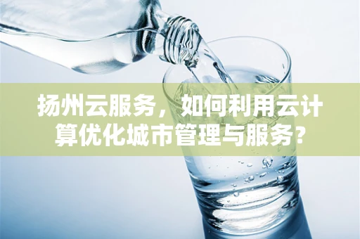 扬州云服务，如何利用云计算优化城市管理与服务？