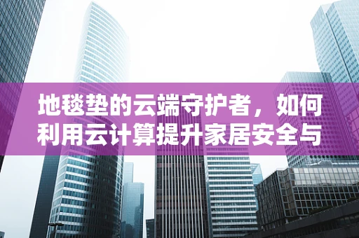 地毯垫的云端守护者，如何利用云计算提升家居安全与舒适度？