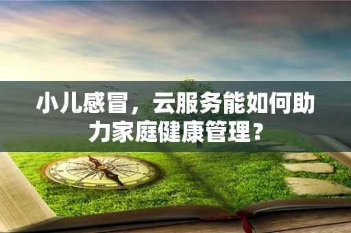小儿感冒，云服务能如何助力家庭健康管理？