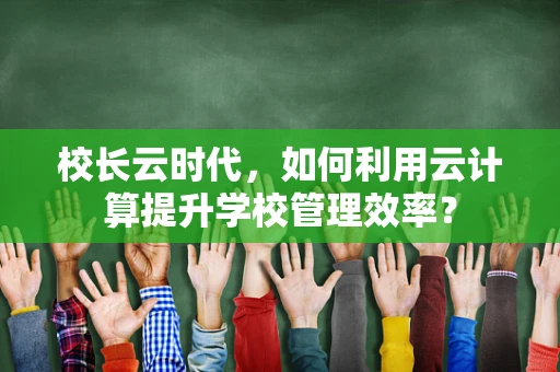 校长云时代，如何利用云计算提升学校管理效率？