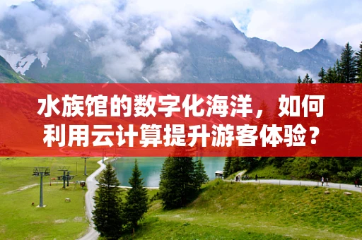 水族馆的数字化海洋，如何利用云计算提升游客体验？
