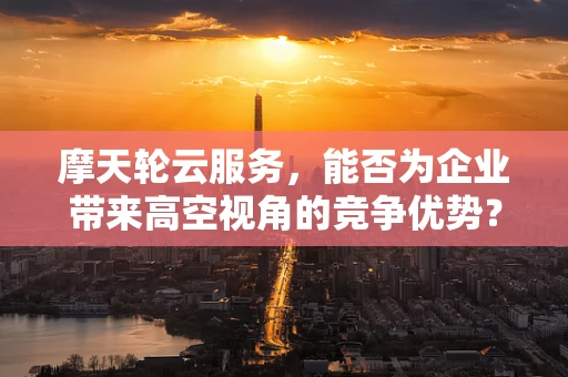 摩天轮云服务，能否为企业带来高空视角的竞争优势？