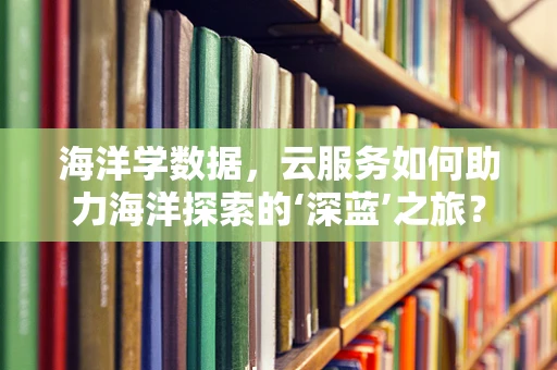 海洋学数据，云服务如何助力海洋探索的‘深蓝’之旅？