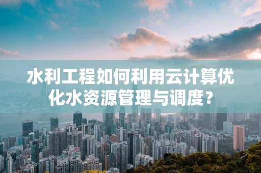 水利工程如何利用云计算优化水资源管理与调度？