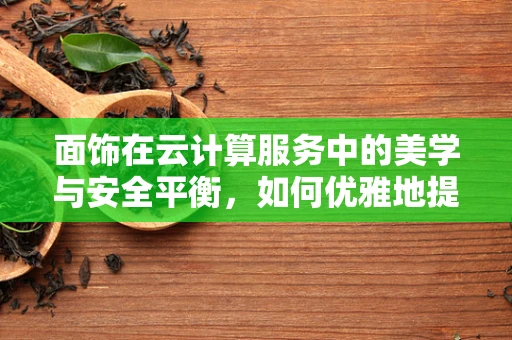 面饰在云计算服务中的美学与安全平衡，如何优雅地提升用户体验？