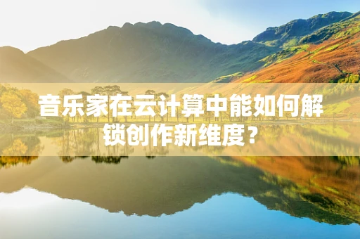 音乐家在云计算中能如何解锁创作新维度？