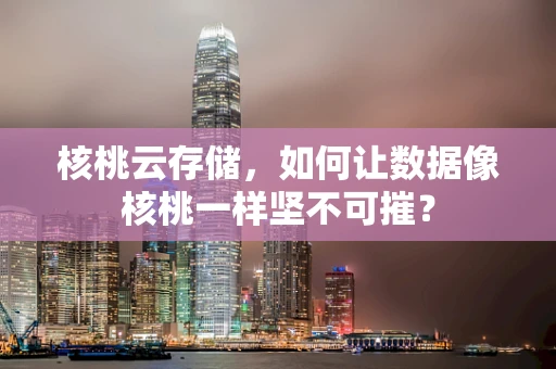核桃云存储，如何让数据像核桃一样坚不可摧？
