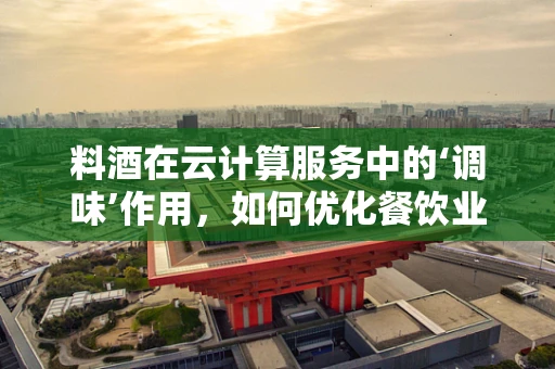 料酒在云计算服务中的‘调味’作用，如何优化餐饮业云平台的味道？