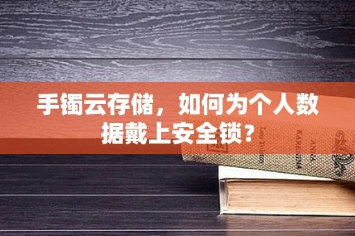 手镯云存储，如何为个人数据戴上安全锁？
