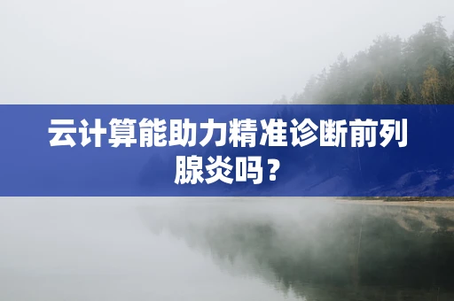云计算能助力精准诊断前列腺炎吗？