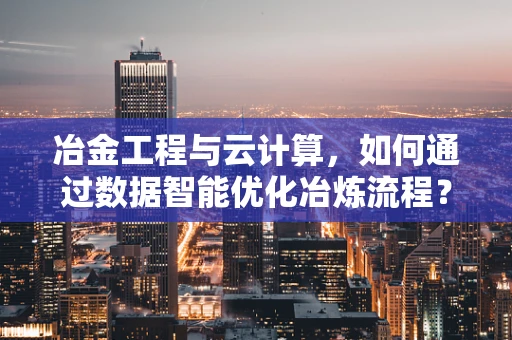 冶金工程与云计算，如何通过数据智能优化冶炼流程？