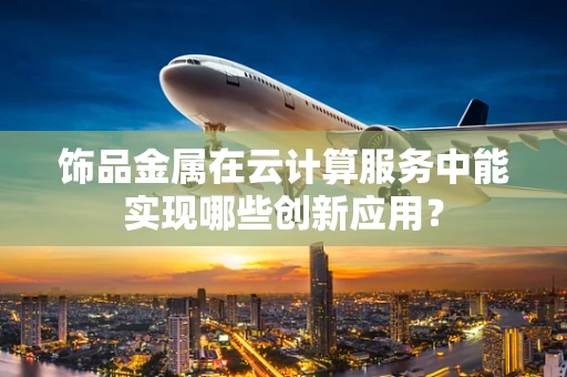 饰品金属在云计算服务中能实现哪些创新应用？