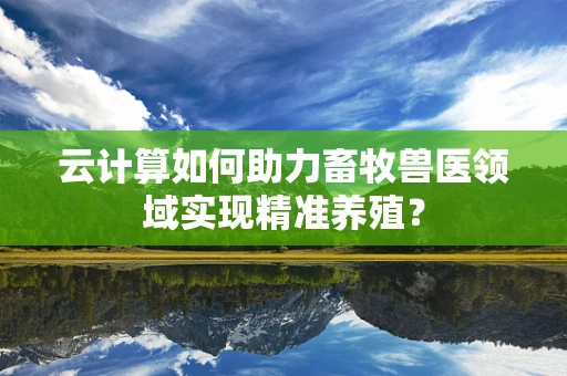 云计算如何助力畜牧兽医领域实现精准养殖？