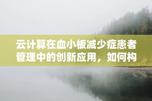云计算在血小板减少症患者管理中的创新应用，如何构建智能健康监测系统？