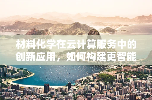 材料化学在云计算服务中的创新应用，如何构建更智能的云端材料库？