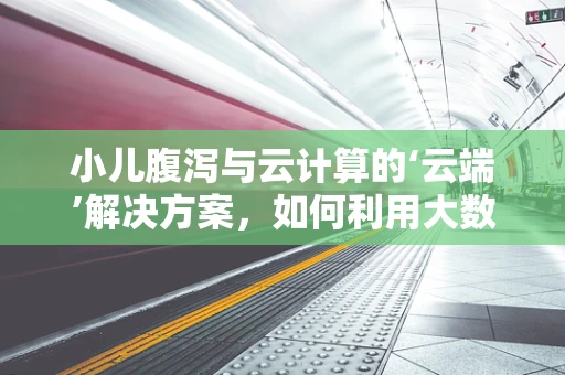 小儿腹泻与云计算的‘云端’解决方案，如何利用大数据分析优化儿童健康管理？